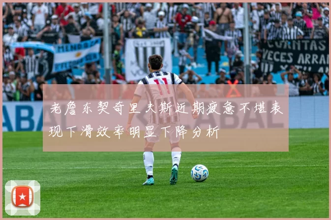 老詹东契奇里夫斯近期疲惫不堪表现下滑效率明显下降分析