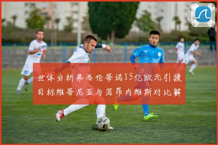 世体分析弗洛伦蒂诺15亿欧元引援目标维蒂尼亚与若昂内维斯对比解析