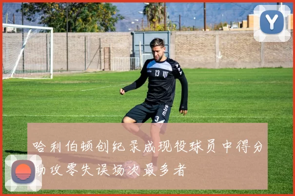 哈利伯顿创纪录成现役球员中得分助攻零失误场次最多者