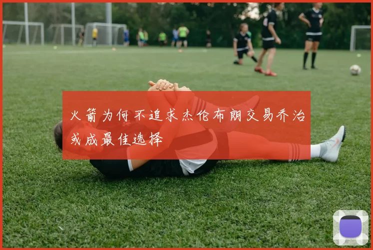 火箭为何不追求杰伦布朗交易乔治或成最佳选择