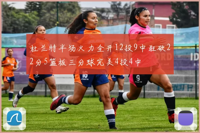 杜兰特半场火力全开12投9中狂砍22分5篮板三分球完美4投4中