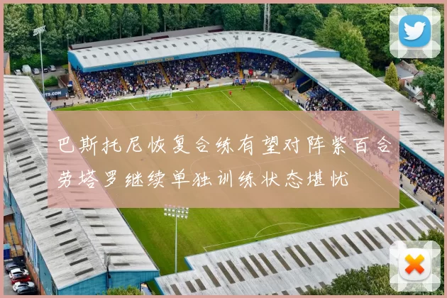 巴斯托尼恢复合练有望对阵紫百合劳塔罗继续单独训练状态堪忧