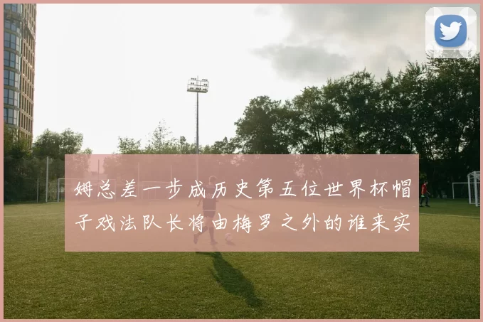 姆总差一步成历史第五位世界杯帽子戏法队长将由梅罗之外的谁来实现