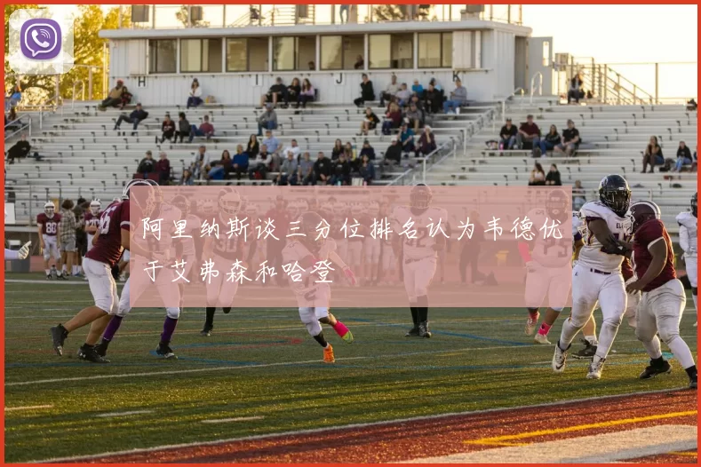 阿里纳斯谈三分位排名认为韦德优于艾弗森和哈登