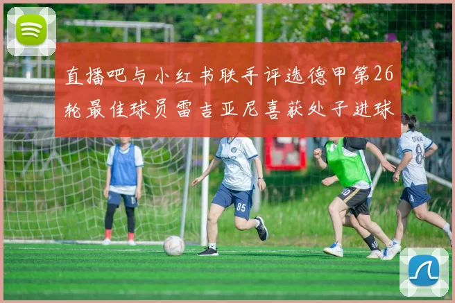 直播吧与小红书联手评选德甲第26轮最佳球员雷吉亚尼喜获处子进球荣耀