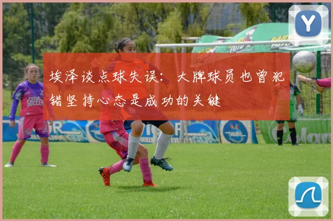 埃泽谈点球失误：大牌球员也曾犯错坚持心态是成功的关键