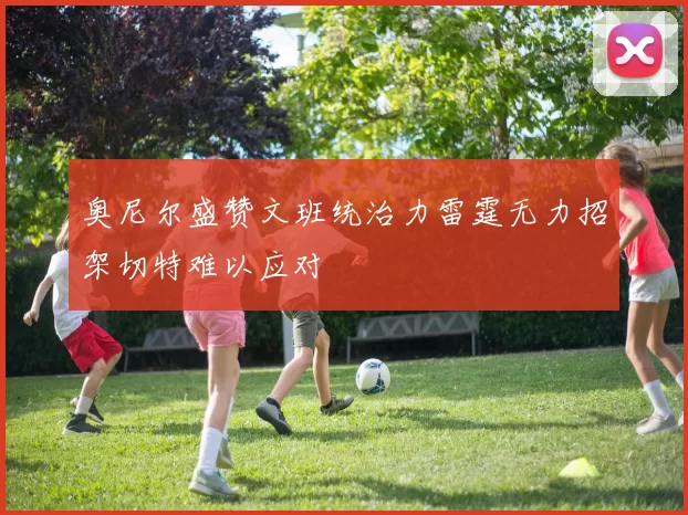 奥尼尔盛赞文班统治力雷霆无力招架切特难以应对