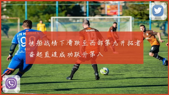 快船战绩下滑跌至西部第九开拓者奋起直追成功跃升第八