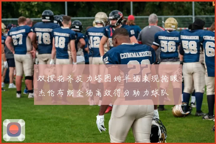 双探花齐发力塔图姆半场表现抢眼杰伦布朗全场高效得分助力球队