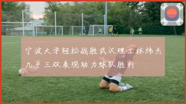 宁波大学轻松战胜武汉理工林炜杰几乎三双表现助力球队胜利