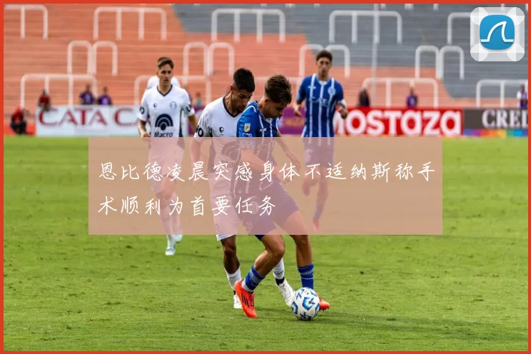 恩比德凌晨突感身体不适纳斯称手术顺利为首要任务