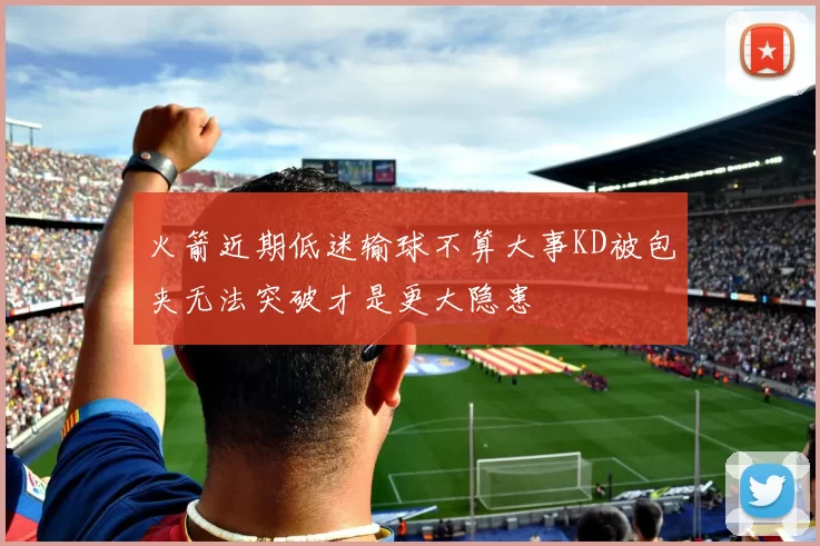 火箭近期低迷输球不算大事KD被包夹无法突破才是更大隐患