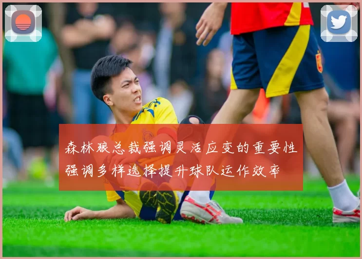 森林狼总裁强调灵活应变的重要性强调多样选择提升球队运作效率