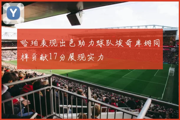 哈珀表现出色助力球队埃奇库姆同样贡献17分展现实力