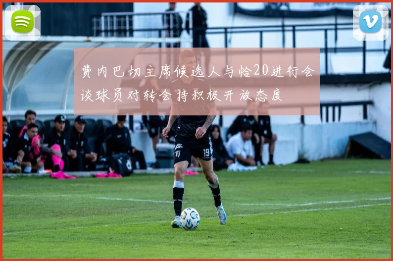 费内巴切主席候选人与恰20进行会谈球员对转会持积极开放态度