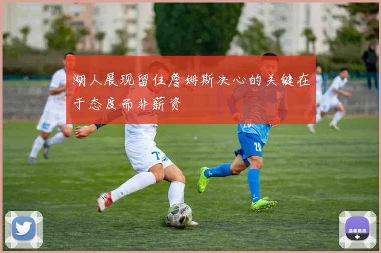 湖人展现留住詹姆斯决心的关键在于态度而非薪资