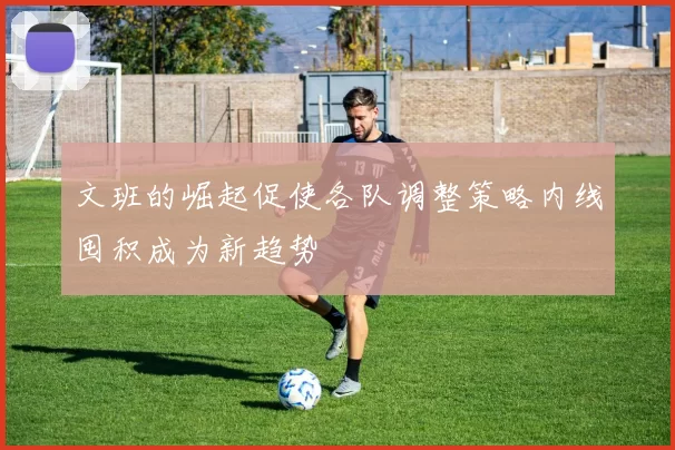 文班的崛起促使各队调整策略内线囤积成为新趋势