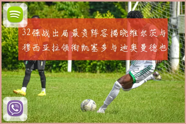 32强战出局最贵阵容揭晓维尔茨与穆西亚拉领衔凯塞多与迪奥曼德也在其中